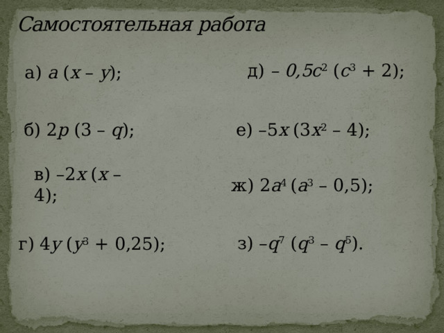 Самостоятельная работа д) – 0,5c 2 ( c 3 + 2); а) а ( х – у ); б) 2 p (3 – q ); е) –5 х (3 х 2 – 4); в) –2 х ( х – 4); ж) 2 a 4 ( а 3 – 0,5); з) – q 7 ( q 3 – q 5 ). г) 4 y ( у 3 + 0,25);  