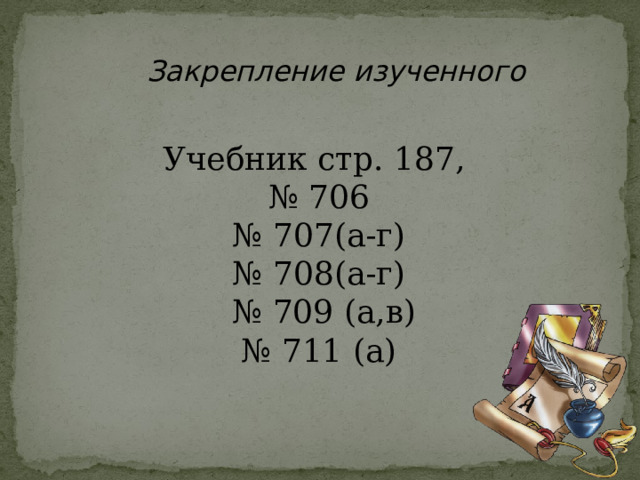 Закрепление изученного Учебник стр. 187, № 706 № 707(а-г) № 708(а-г) № 709 (а,в) № 711 (а) 