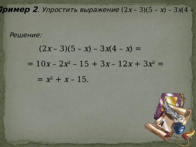 Пример 2 . Упростить выражение ( 2 х – 3)(5 – х ) – 3 х (4 – х ).  Решение: (2 х – 3)(5 – х ) – 3 х (4 – х ) = = 10 х – 2 х 2 – 15 + 3 х – 12 х + 3 х 2 = = х 2 + х – 15. 
