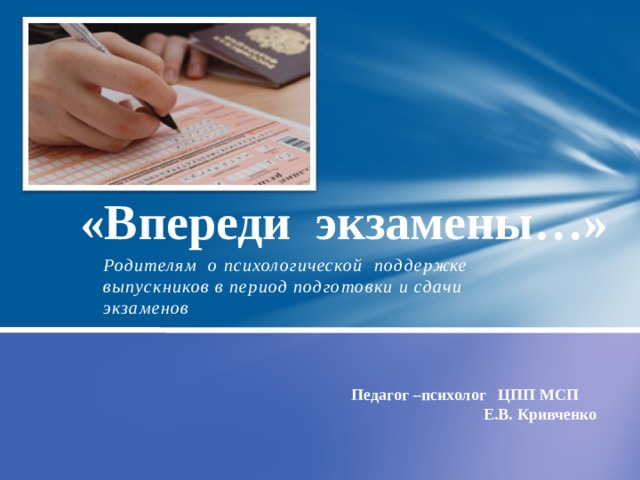 «Впереди экзамены…» Родителям о психологической поддержке выпускников в период подготовки и сдачи экзаменов  Педагог –психолог ЦПП МСП Е.В. Кривченко 