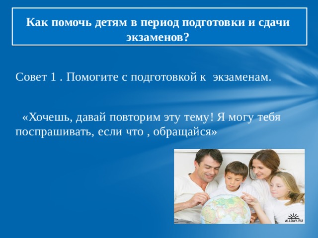 Как помочь детям в период подготовки и сдачи  экзаменов? Совет 1 . Помогите с подготовкой к экзаменам.  «Хочешь, давай повторим эту тему! Я могу тебя поспрашивать, если что , обращайся» 