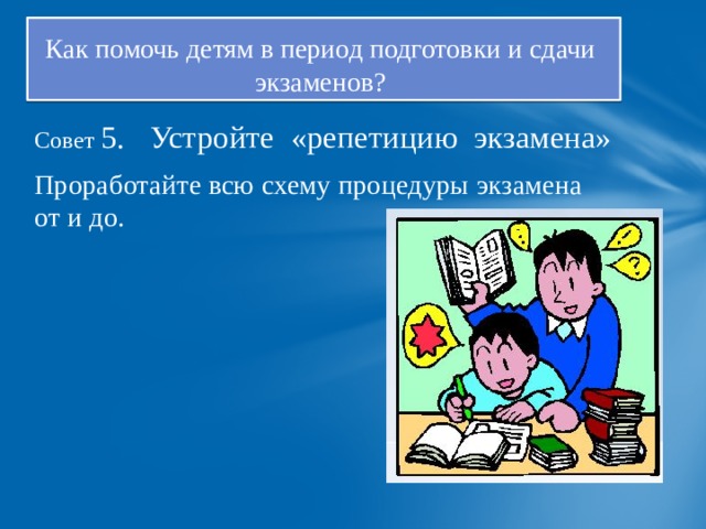 Как помочь детям в период подготовки и сдачи  экзаменов? Совет 5. Устройте «репетицию экзамена» Проработайте всю схему процедуры экзамена от и до. 