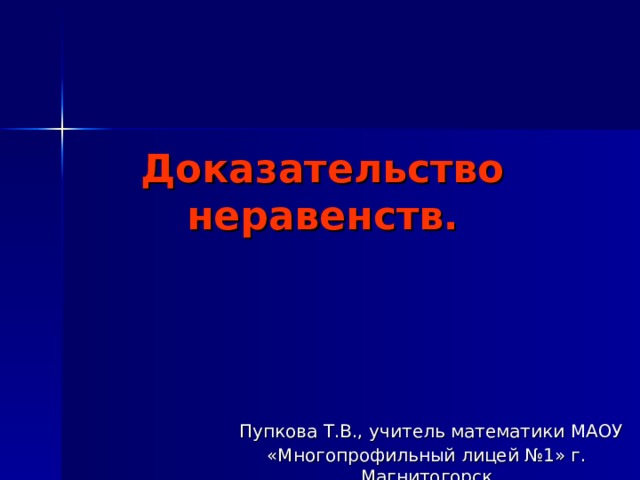 Доказательство неравенств.  Пупкова Т.В., учитель математики МАОУ «Многопрофильный лицей №1» г. Магнитогорск 