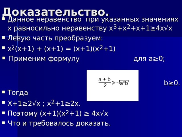 Доказательство. Данное неравенство при указанных значениях х равносильно неравенству х 3 +х 2 +х+1 ≥4х√х Левую часть преобразуем: х 2 (х+1) + (х+1) = (х+1)(х 2 +1) Применим формулу  для а≥0; b≥0. Тогда Х+1≥2√х ; х 2 +1≥2х. Поэтому (х+1)(х 2 +1) ≥ 4х√х Что и требовалось доказать. 