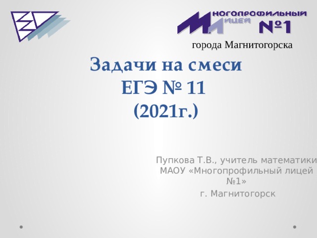 города Магнитогорска Задачи на смеси  ЕГЭ № 11  (2021г.) Пупкова Т.В., учитель математики МАОУ «Многопрофильный лицей №1»  г. Магнитогорск 