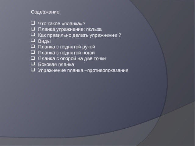 Содержание: Что такое «планка»? Планка упражнение: польза Как правильно делать упражнение ? Виды Планка с поднятой рукой Планка с поднятой ногой Планка с опорой на две точки Боковая планка Упражнение планка –противопоказания 