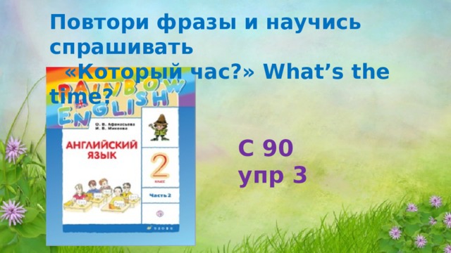 Повтори фразы и научись спрашивать  «Который час?» What’s the time? C 90 упр 3 
