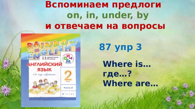 Вспоминаем предлоги  on, in, under, by и отвечаем на вопросы 87 упр 3 Where is… где…? Where are… 