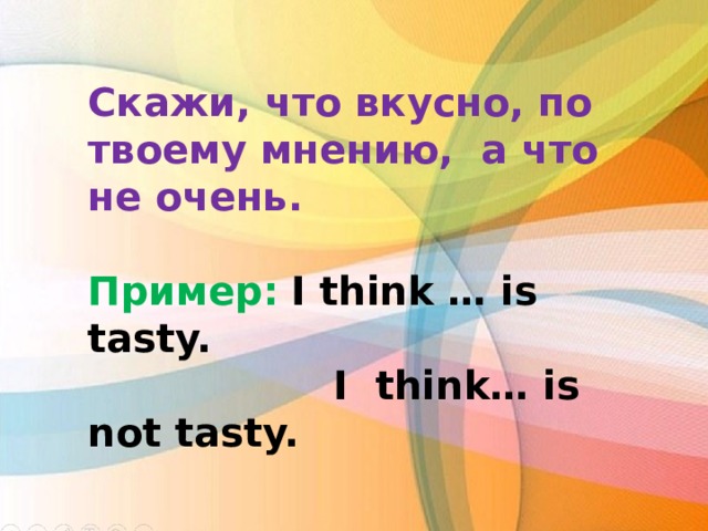 Скажи, что вкусно, по твоему мнению, а что не очень. Пример:  I think … is tasty.  I think… is not tasty.    