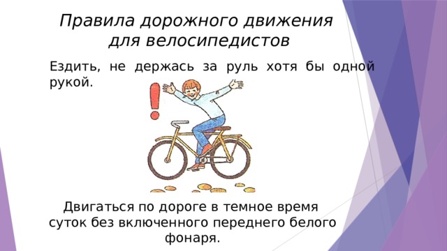 Правила дорожного движения для велосипедистов Ездить, не держась за руль хотя бы одной рукой. Двигаться по дороге в темное время суток без включенного переднего белого фонаря. 