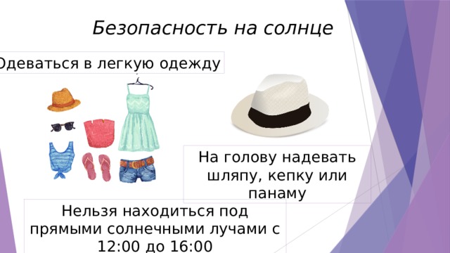 Безопасность на солнце Одеваться в легкую одежду На голову надевать шляпу, кепку или панаму Нельзя находиться под прямыми солнечными лучами с 12:00 до 16:00 