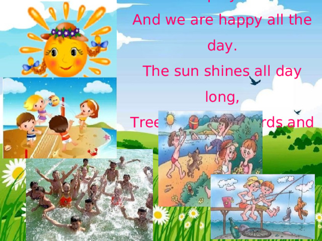 Summer time is time for play  And we are happy all the day.  The sun shines all day long,  Trees are full of birds and songs 
