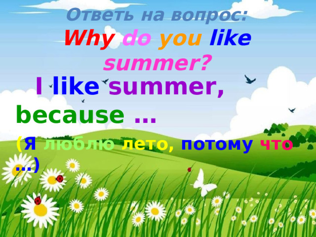 Ответь на вопрос:  Why do  you like summer?      I like summer, because …  ( Я люблю  лето, потому что …) 