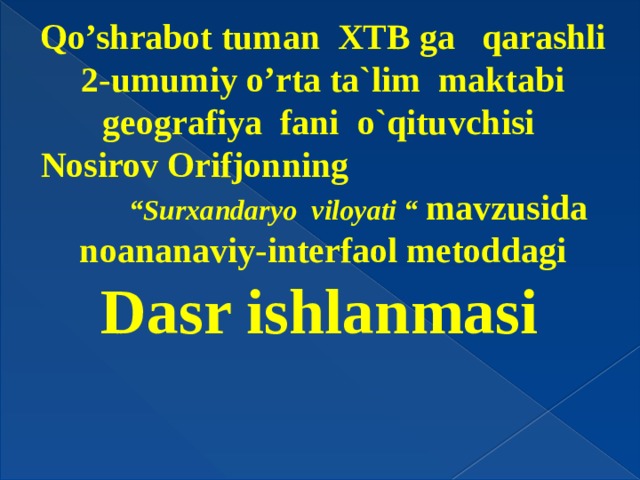 Qo’shrabot tuman XTB ga qarashli 2-umumiy o’rta ta`lim maktabi geografiya fani o`qituvchisi Nosirov Orifjonning “Surxandaryo viloyati “ mavzusida noananaviy-interfaol metoddagi Dasr ishlanmasi 
