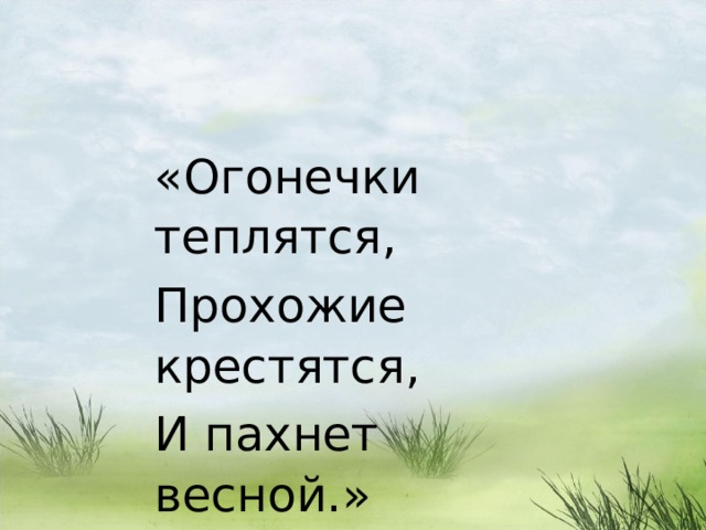 «Огонечки теплятся, Прохожие крестятся, И пахнет весной.» 
