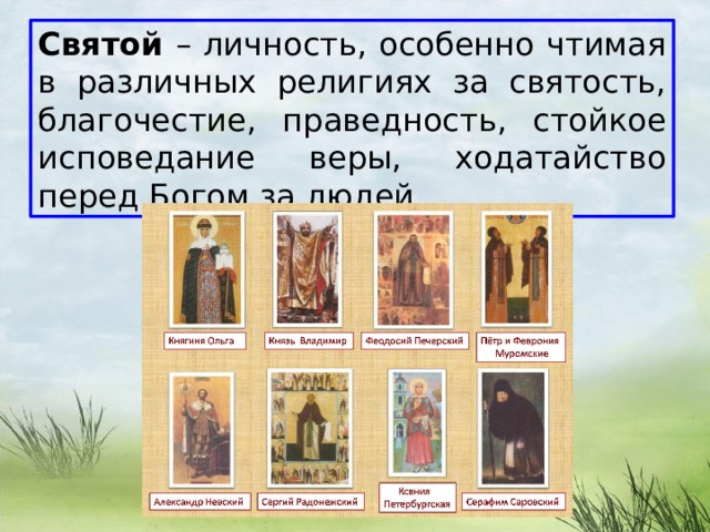 Святой – личность, особенно чтимая в различных религиях за святость, благочестие, праведность, стойкое исповедание веры, ходатайство перед Богом за людей. 