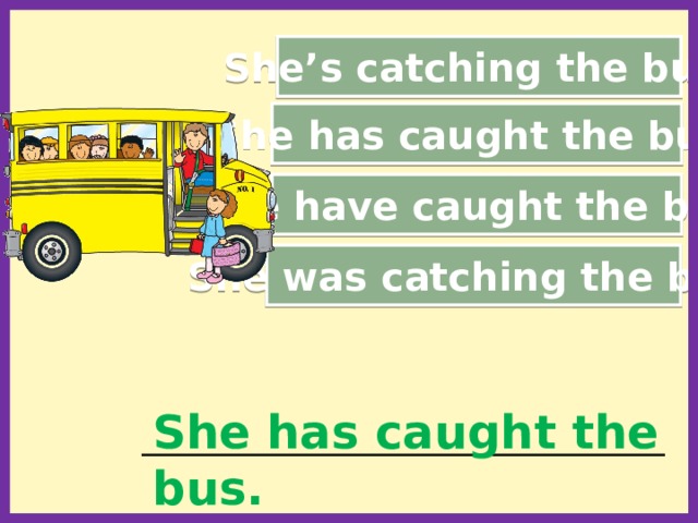 She’s catching the bus. She has caught the bus. She have caught the bus. She was catching the bus. She has caught the bus. ____________________________________________________________  