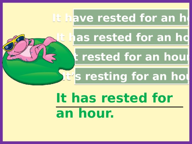 It have rested for an hour. It has rested for an hour. It rested for an hour. It’s resting for an hour. It has rested for an hour. _____________________________________________________  