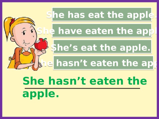 She has eat the apple. She have eaten the apple. She’s eat the apple.  She hasn’t eaten the apple. She hasn’t eaten the apple. __________________________________________________________  
