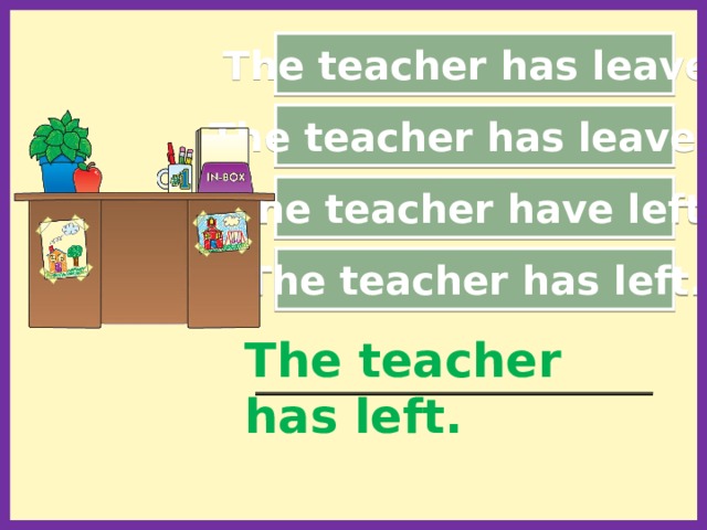 The teacher has leave. The teacher has leaved. The teacher have left. The teacher has left. The teacher has left. _____________________________________________  
