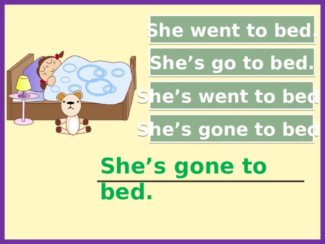 She went to bed. She’s go to bed. She’s went to bed. She’s gone to bed. She’s gone to bed. ___________________________________________________  