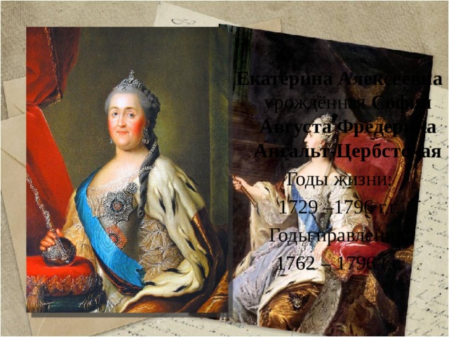 Екатерина Алексеевна урождённая  София Августа Фредерика Ангальт-Цербстская Годы жизни: 1729 –1796 г.г. Годы правления: 1762 – 1796 г.г. 