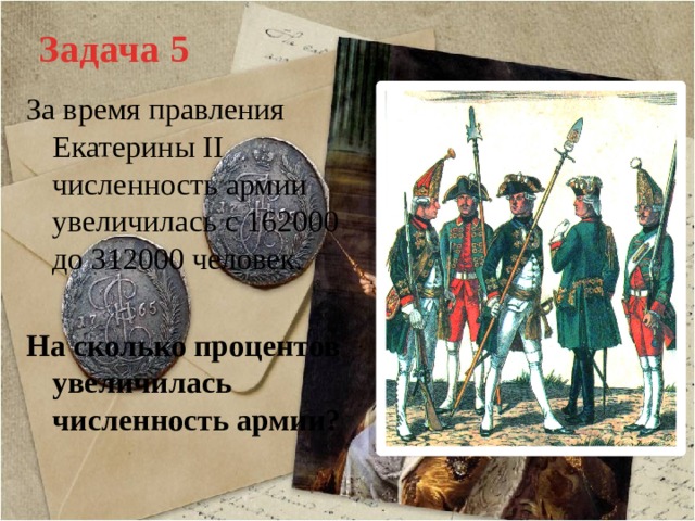 Задача 5 За время правления Екатерины II численность армии увеличилась с 162000 до 312000 человек. На сколько процентов увеличилась численность армии? 