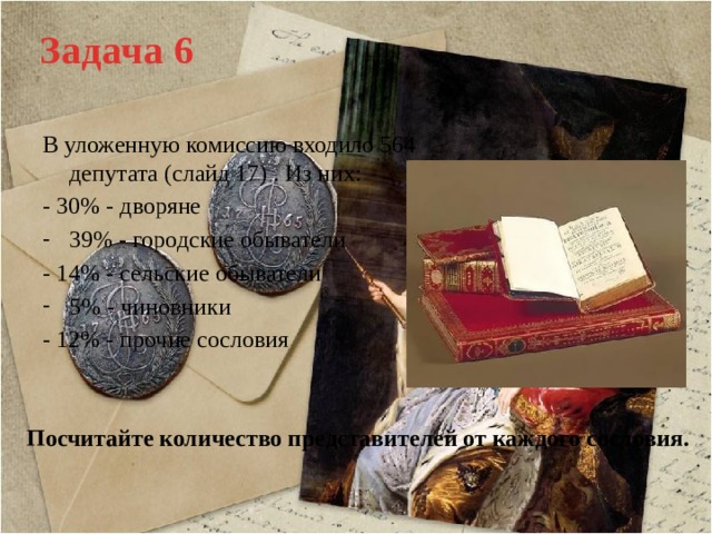 Задача 6 В уложенную комиссию входило 564 депутата (слайд 17) . Из них: - 30% - дворяне 39% - городские обыватели - 14% - сельские обыватели 5% - чиновники - 12% - прочие сословия  Посчитайте количество представителей от каждого сословия. 