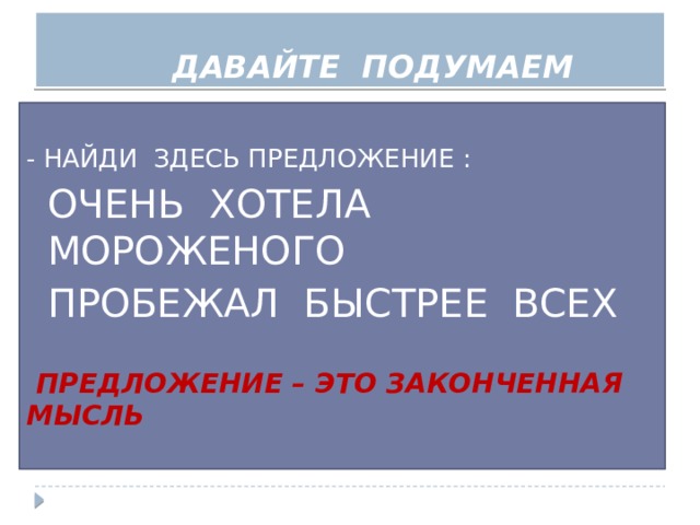 ДАВАЙТЕ ПОДУМАЕМ - НАЙДИ ЗДЕСЬ ПРЕДЛОЖЕНИЕ : ОЧЕНЬ ХОТЕЛА МОРОЖЕНОГО ПРОБЕЖАЛ БЫСТРЕЕ ВСЕХ  ПРЕДЛОЖЕНИЕ – ЭТО ЗАКОНЧЕННАЯ МЫСЛЬ