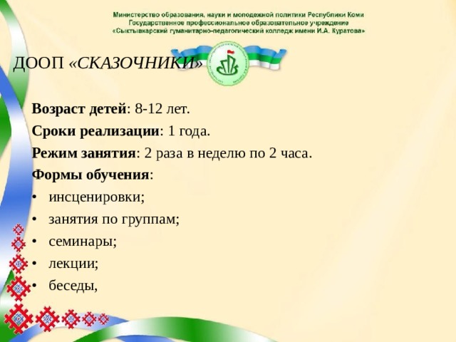 ДООП «СКАЗОЧНИКИ» Возраст детей : 8-12 лет. Сроки реализации : 1 года. Режим занятия : 2 раза в неделю по 2 часа. Формы обучения : •  инсценировки; •  занятия по группам; •  семинары; •  лекции; •  беседы,  