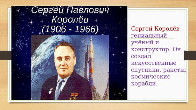 Сергей Королёв – гениальный учёный и конструктор. Он создал искусственные спутники, ракеты, космические корабли. 