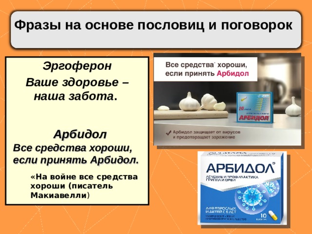 Фразы на основе пословиц и поговорок  Эргоферон Ваше здоровье – наша забота . Арбидол Все средства хороши, если принять Арбидол. «На войне все средства хороши (писатель Макиавелли ) 