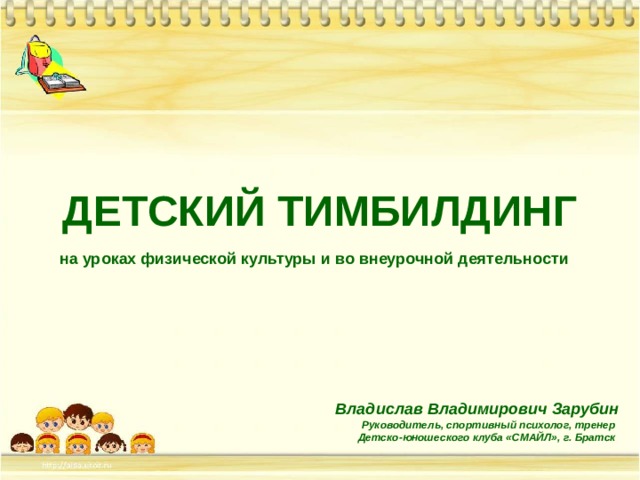 ДЕТСКИЙ ТИМБИЛДИНГ на уроках физической культуры и во внеурочной деятельности Владислав Владимирович Зарубин Руководитель, спортивный психолог, тренер Детско-юношеского клуба «СМАЙЛ», г. Братск  