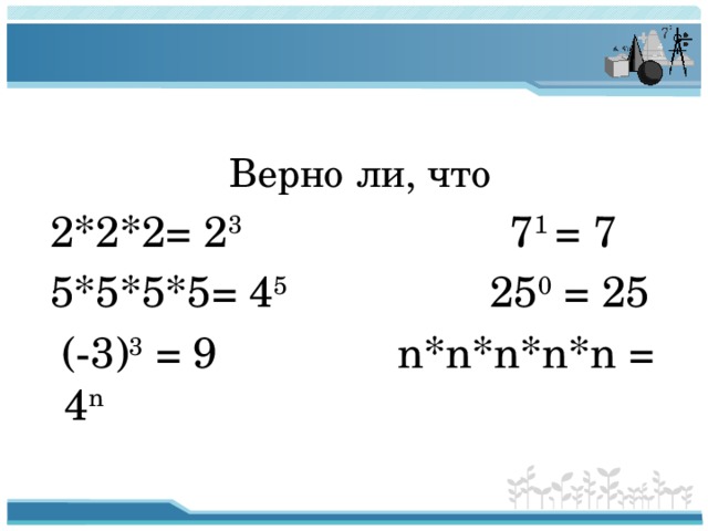 Верно ли, что  2*2*2= 2 3 7 1 = 7  5*5*5*5= 4 5 25 0 = 25  (-3) 3 = 9 n*n*n*n*n = 4 n 