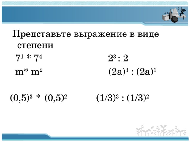  Представьте выражение в виде степени  7 1 * 7 4 2 3 : 2  m* m 2 (2a) 3 : (2a) 1   (0,5) 3 *  (0,5) 2 (1/3) 3 : (1/3) 2 