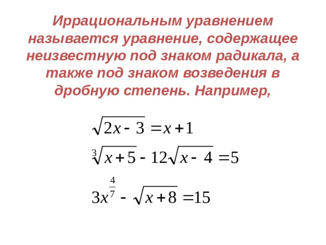 Иррациональным уравнением называется уравнение, содержащее неизвестную под знаком радикала, а также под знаком возведения в дробную степень. Например, 