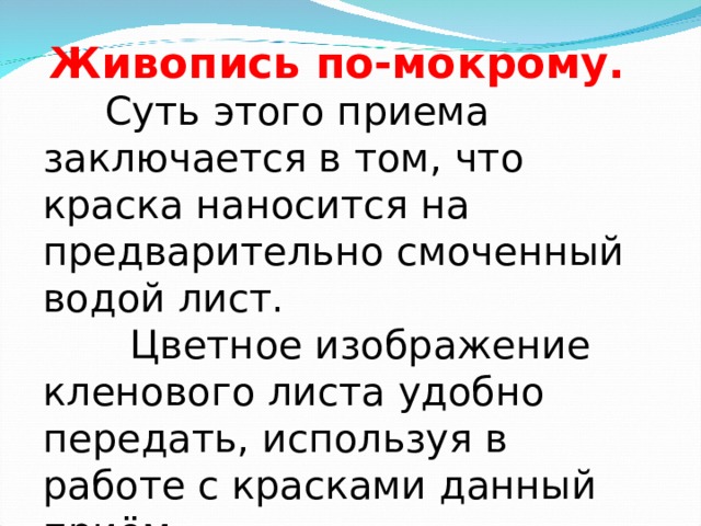Живопись по-мокрому.  Суть этого приема заключается в том, что краска наносится на предварительно смоченный водой лист.  Цветное изображение кленового листа удобно передать, используя в работе с красками данный приём. 