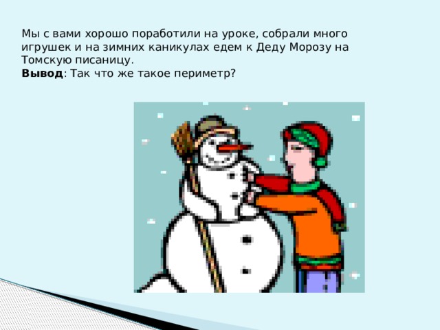 Мы с вами хорошо поработили на уроке, собрали много игрушек и на зимних каникулах едем к Деду Морозу на Томскую писаницу. Вывод : Так что же такое периметр? 
