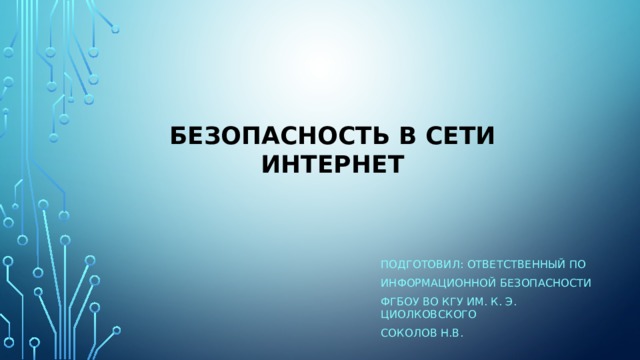 Безопасность в сети Интернет Подготовил: ОТВЕТСТВЕННЫЙ по информационной безопасности ФГБОУ ВО КГУ им. К. Э. Циолковского Соколов Н.В. 