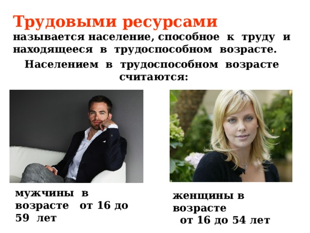 Трудовыми ресурсами называется население, способное к труду и находящееся в трудоспособном возрасте. Населением в трудоспособном возрасте считаются: мужчины в возрасте от 16 до 59 лет женщины в возрасте от 16 до 54 лет 