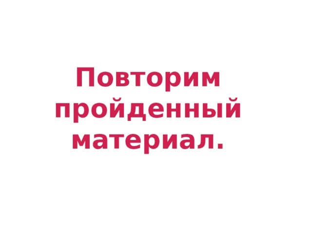Повторим пройденный материал. 