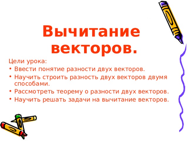 Вычитание векторов. Цели урока: Ввести понятие разности двух векторов. Научить строить разность двух векторов двумя способами. Рассмотреть теорему о разности двух векторов. Научить решать задачи на вычитание векторов. 