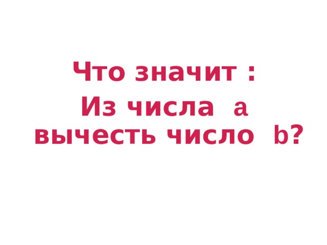 Что значит : Из числа а вычесть число b ? 