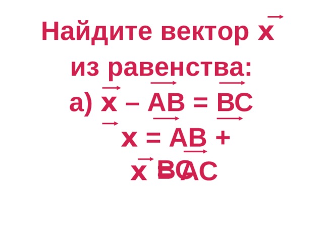Найдите вектор х  из равенства: а) х – АВ = ВС  х = АВ + ВС  х = АС 