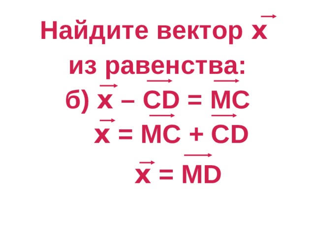 Найдите вектор х  из равенства: б) х – CD = M С  х = MC + С D х = MD 