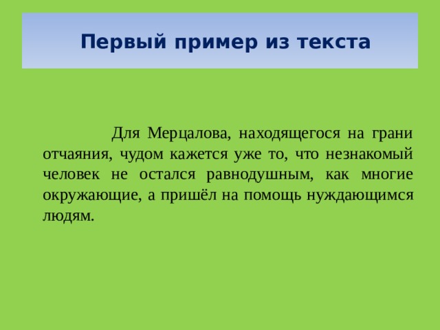  Первый пример из текста Для Мерцалова, находящегося на грани отчаяния, чудом кажется уже то, что незнакомый человек не остался равнодушным, как многие окружающие, а пришёл на помощь нуждающимся людям. 