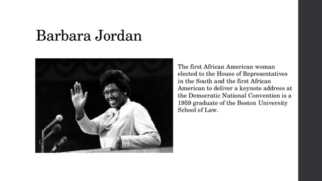 Barbara Jordan The first African American woman  elected to the House of Representatives  in the South and the first African  American to deliver a keynote address at the Democratic National Convention is a 1959 graduate of the Boston University  School of Law.  