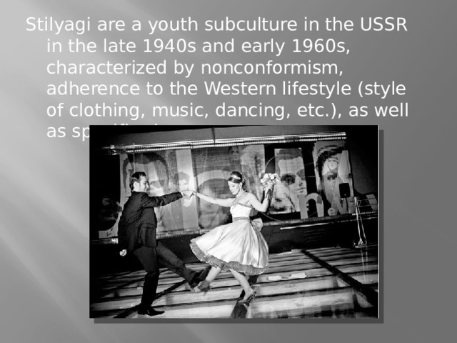 Stilyagi are a youth subculture in the USSR in the late 1940s and early 1960s, characterized by nonconformism, adherence to the Western lifestyle (style of clothing, music, dancing, etc.), as well as specific slang. 