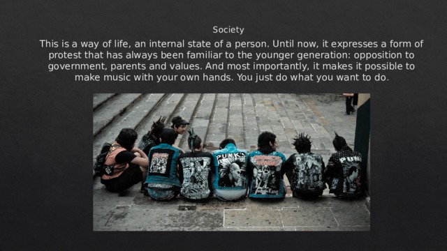 Society This is a way of life, an internal state of a person. Until now, it expresses a form of protest that has always been familiar to the younger generation: opposition to government, parents and values. And most importantly, it makes it possible to make music with your own hands. You just do what you want to do . 