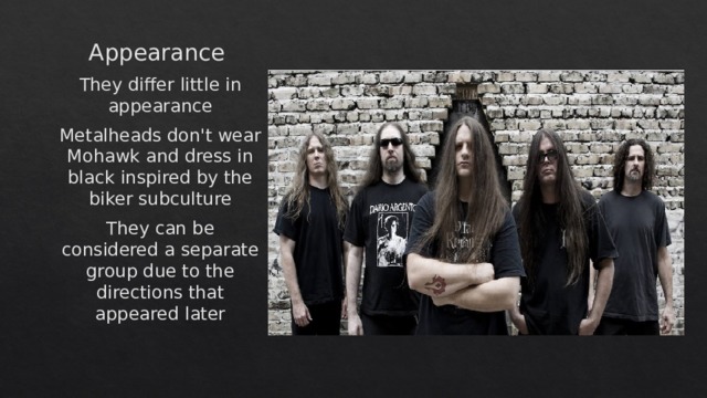 Appearance   They differ little in appearance Metalheads don't wear Mohawk and dress in black inspired by the biker subculture They can be considered a separate group due to the directions that appeared later 